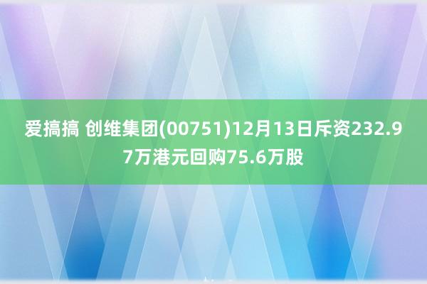 爱搞搞 创维集团(00751)12月13日斥资232.97万港元回购75.6万股