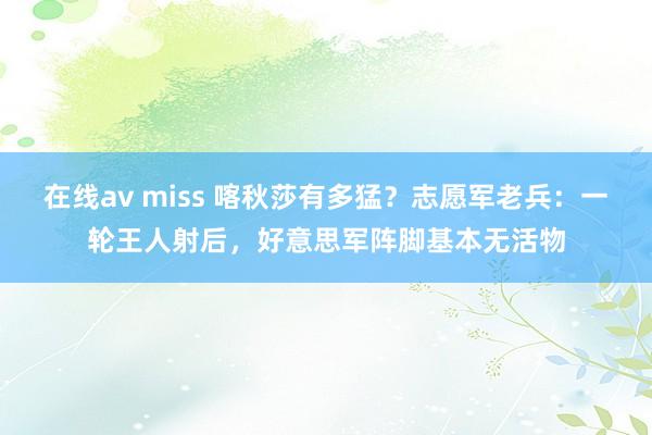 在线av miss 喀秋莎有多猛？志愿军老兵：一轮王人射后，好意思军阵脚基本无活物