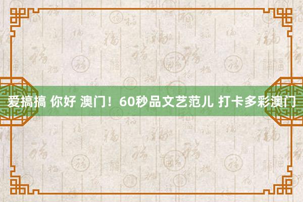 爱搞搞 你好 澳门！60秒品文艺范儿 打卡多彩澳门