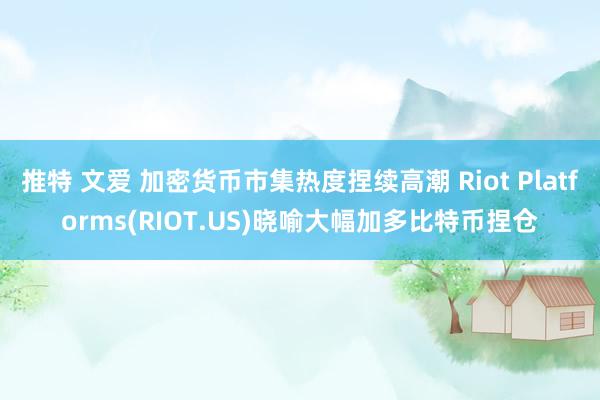 推特 文爱 加密货币市集热度捏续高潮 Riot Platforms(RIOT.US)晓喻大幅加多比特币捏仓