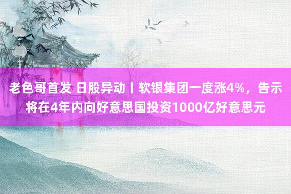 老色哥首发 日股异动丨软银集团一度涨4%，告示将在4年内向好意思国投资1000亿好意思元