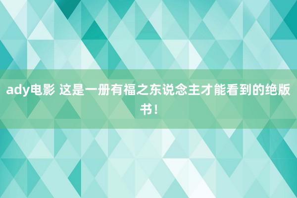 ady电影 这是一册有福之东说念主才能看到的绝版书！