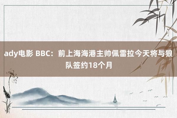 ady电影 BBC：前上海海港主帅佩雷拉今天将与狼队签约18个月