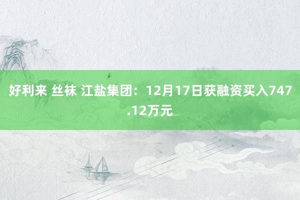 好利来 丝袜 江盐集团：12月17日获融资买入747.12万元