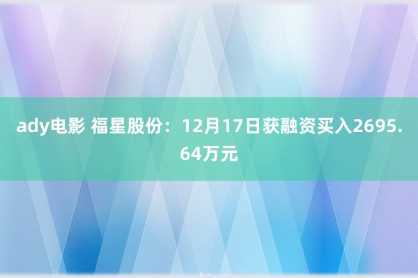 ady电影 福星股份：12月17日获融资买入2695.64万元