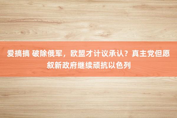 爱搞搞 破除俄军，欧盟才计议承认？真主党但愿叙新政府继续顽抗以色列