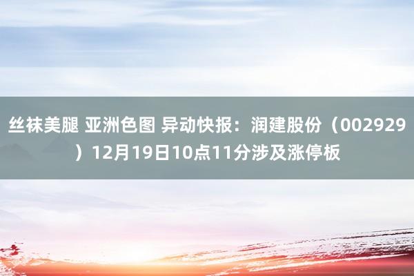 丝袜美腿 亚洲色图 异动快报：润建股份（002929）12月19日10点11分涉及涨停板