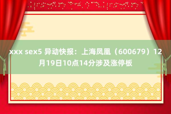 xxx sex5 异动快报：上海凤凰（600679）12月19日10点14分涉及涨停板