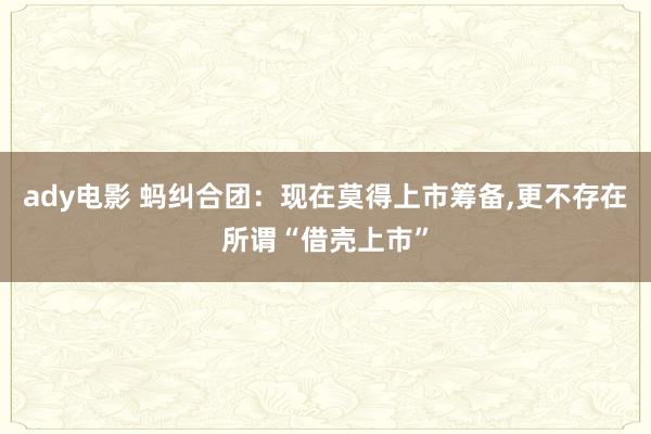 ady电影 蚂纠合团：现在莫得上市筹备，更不存在所谓“借壳上市”