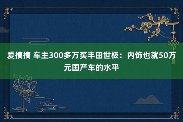 爱搞搞 车主300多万买丰田世极：内饰也就50万元国产车的水平