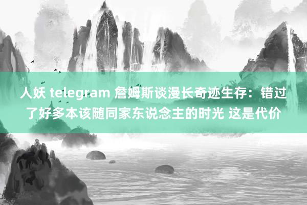 人妖 telegram 詹姆斯谈漫长奇迹生存：错过了好多本该随同家东说念主的时光 这是代价