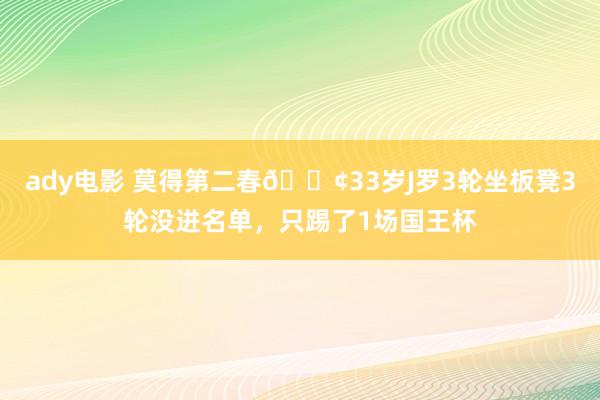 ady电影 莫得第二春😢33岁J罗3轮坐板凳3轮没进名单，只踢了1场国王杯