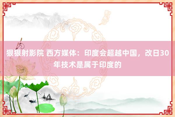 狠狠射影院 西方媒体：印度会超越中国，改日30年技术是属于印度的