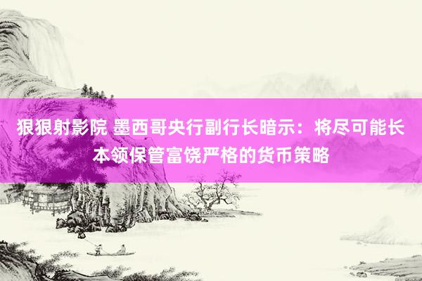 狠狠射影院 墨西哥央行副行长暗示：将尽可能长本领保管富饶严格的货币策略