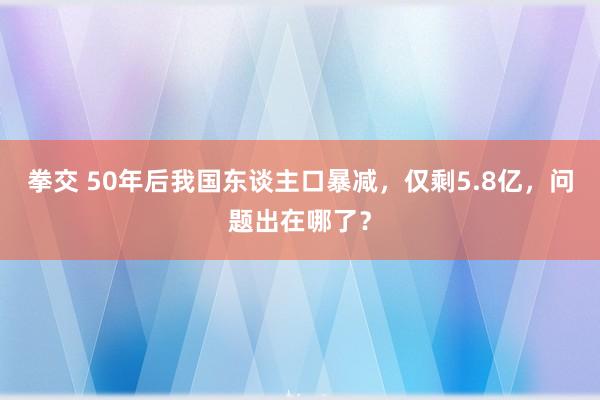 拳交 50年后我国东谈主口暴减，仅剩5.8亿，问题出在哪了？