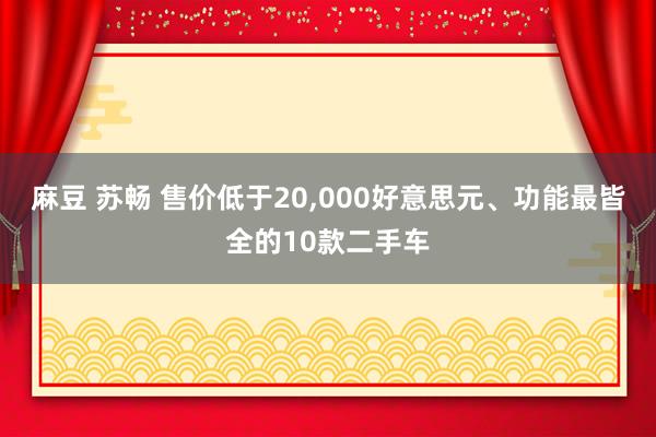 麻豆 苏畅 售价低于20，000好意思元、功能最皆全的10款二手车