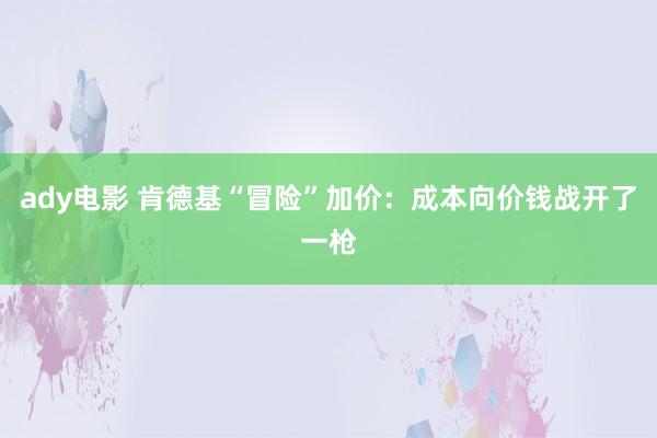 ady电影 肯德基“冒险”加价：成本向价钱战开了一枪