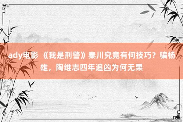 ady电影 《我是刑警》秦川究竟有何技巧？骗杨雄，陶维志四年追凶为何无果