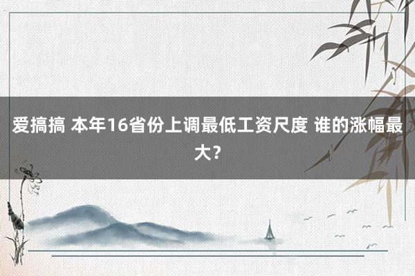 爱搞搞 本年16省份上调最低工资尺度 谁的涨幅最大？