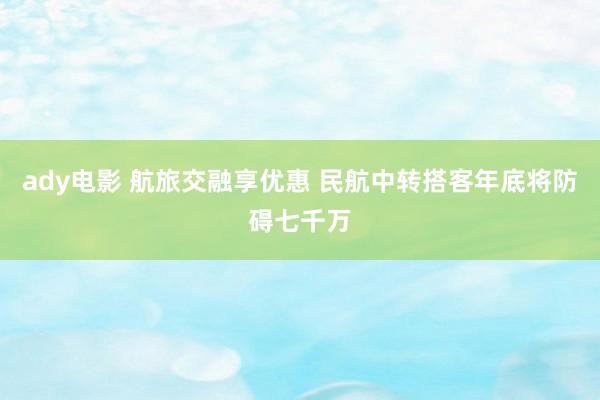 ady电影 航旅交融享优惠 民航中转搭客年底将防碍七千万