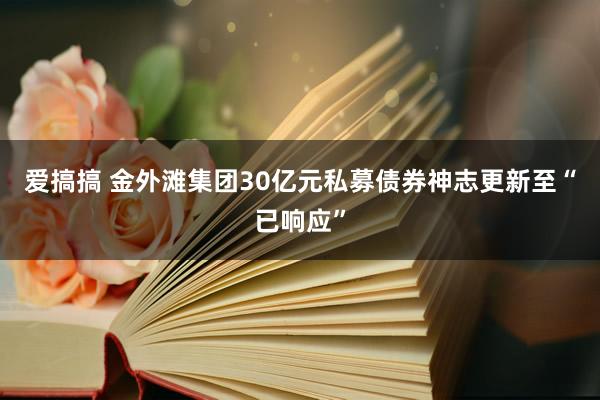 爱搞搞 金外滩集团30亿元私募债券神志更新至“已响应”