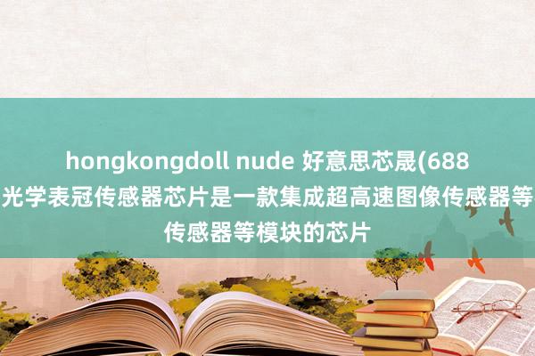 hongkongdoll nude 好意思芯晟(688458.SH)：光学表冠传感器芯片是一款集成超高速图像传感器等模块的芯片