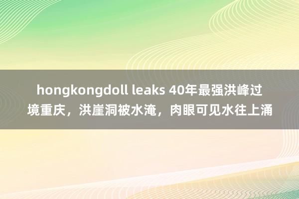 hongkongdoll leaks 40年最强洪峰过境重庆，洪崖洞被水淹，肉眼可见水往上涌