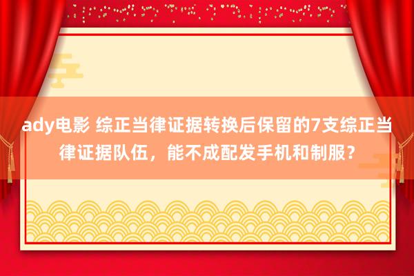 ady电影 综正当律证据转换后保留的7支综正当律证据队伍，能不成配发手机和制服？