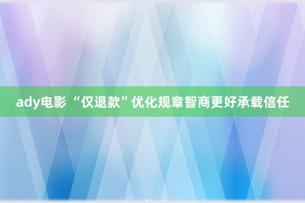 ady电影 “仅退款”优化规章智商更好承载信任