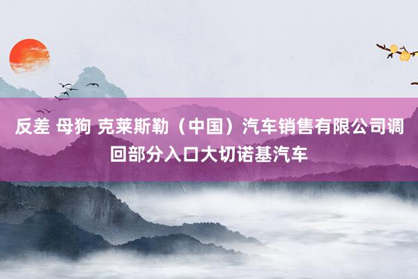 反差 母狗 克莱斯勒（中国）汽车销售有限公司调回部分入口大切诺基汽车