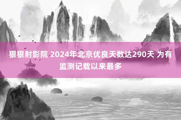 狠狠射影院 2024年北京优良天数达290天 为有监测记载以来最多