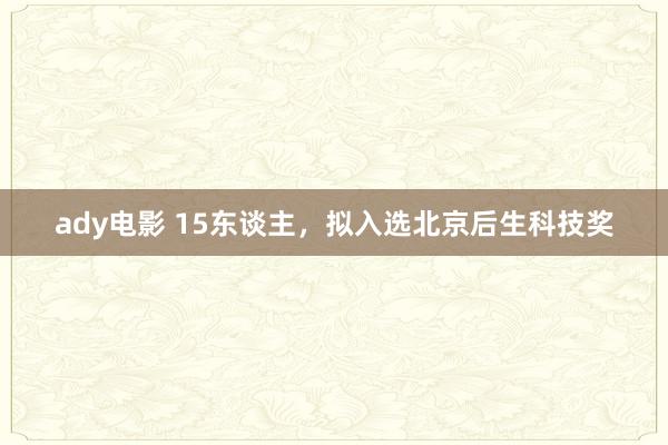 ady电影 15东谈主，拟入选北京后生科技奖