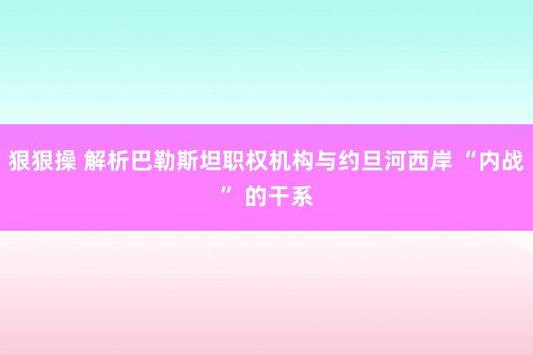 狠狠操 解析巴勒斯坦职权机构与约旦河西岸 “内战” 的干系