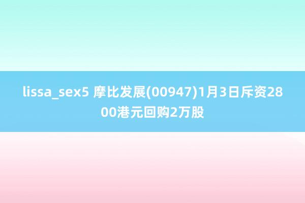 lissa_sex5 摩比发展(00947)1月3日斥资2800港元回购2万股