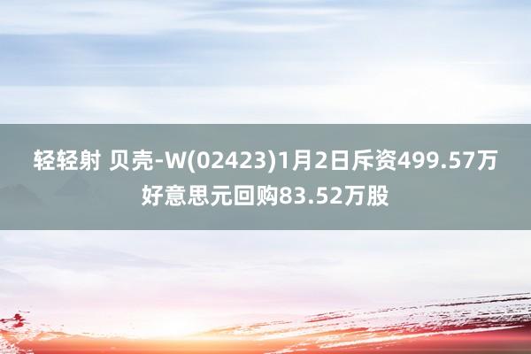 轻轻射 贝壳-W(02423)1月2日斥资499.57万好意思元回购83.52万股