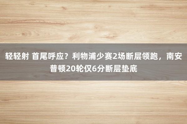 轻轻射 首尾呼应？利物浦少赛2场断层领跑，南安普顿20轮仅6分断层垫底