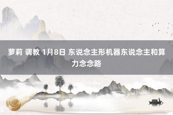 萝莉 调教 1月8日 东说念主形机器东说念主和算力念念路