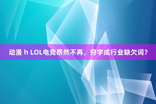 动漫 h LOL电竞昂然不再，穷字成行业缺欠词？