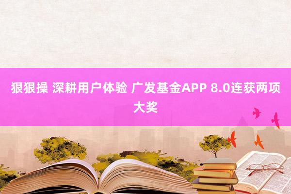 狠狠操 深耕用户体验 广发基金APP 8.0连获两项大奖