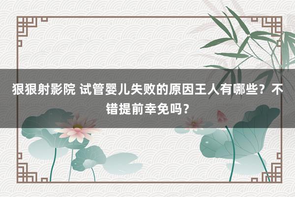 狠狠射影院 试管婴儿失败的原因王人有哪些？不错提前幸免吗？