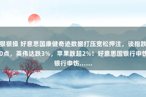 狠狠操 好意思国康健奇迹数据打压宽松押注，谈指跌近700点，英伟达跌3%，苹果跌超2%！好意思国银行申饬......