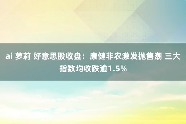 ai 萝莉 好意思股收盘：康健非农激发抛售潮 三大指数均收跌逾1.5%