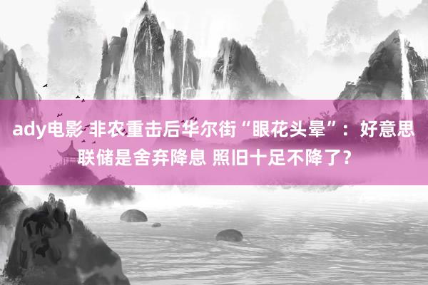 ady电影 非农重击后华尔街“眼花头晕”：好意思联储是舍弃降息 照旧十足不降了？