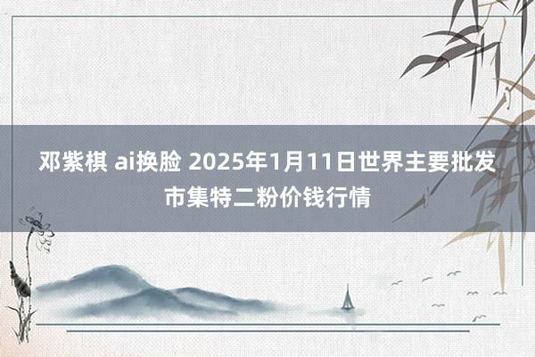 邓紫棋 ai换脸 2025年1月11日世界主要批发市集特二粉价钱行情