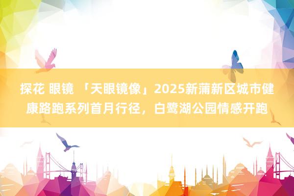 探花 眼镜 「天眼镜像」2025新蒲新区城市健康路跑系列首月行径，白鹭湖公园情感开跑