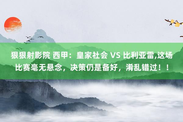 狠狠射影院 西甲：皇家社会 VS 比利亚雷，这场比赛毫无悬念，决策仍是备好，淆乱错过！！