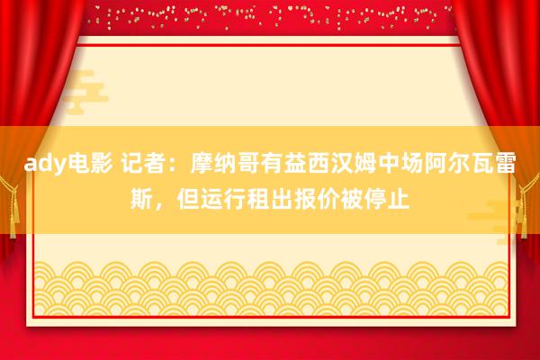 ady电影 记者：摩纳哥有益西汉姆中场阿尔瓦雷斯，但运行租出报价被停止