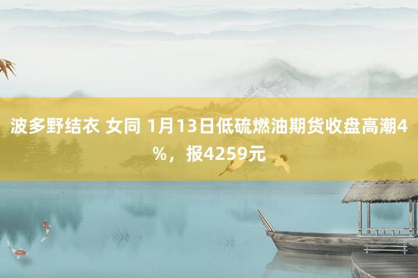 波多野结衣 女同 1月13日低硫燃油期货收盘高潮4%，报4259元