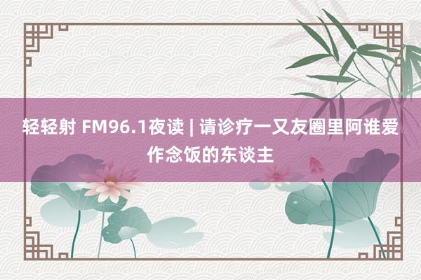 轻轻射 FM96.1夜读 | 请诊疗一又友圈里阿谁爱作念饭的东谈主