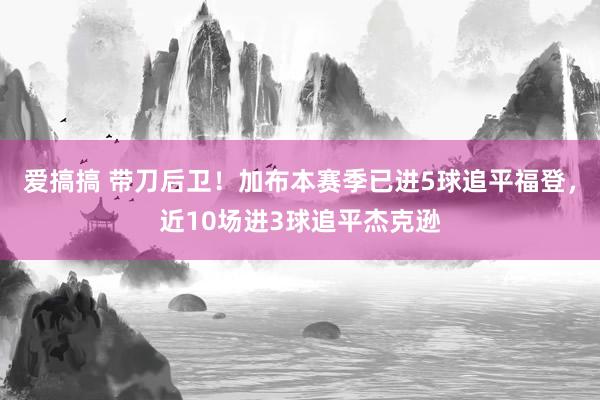 爱搞搞 带刀后卫！加布本赛季已进5球追平福登，近10场进3球追平杰克逊